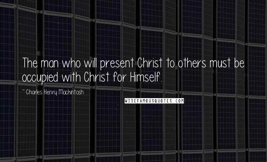 Charles Henry Mackintosh Quotes: The man who will present Christ to others must be occupied with Christ for Himself.