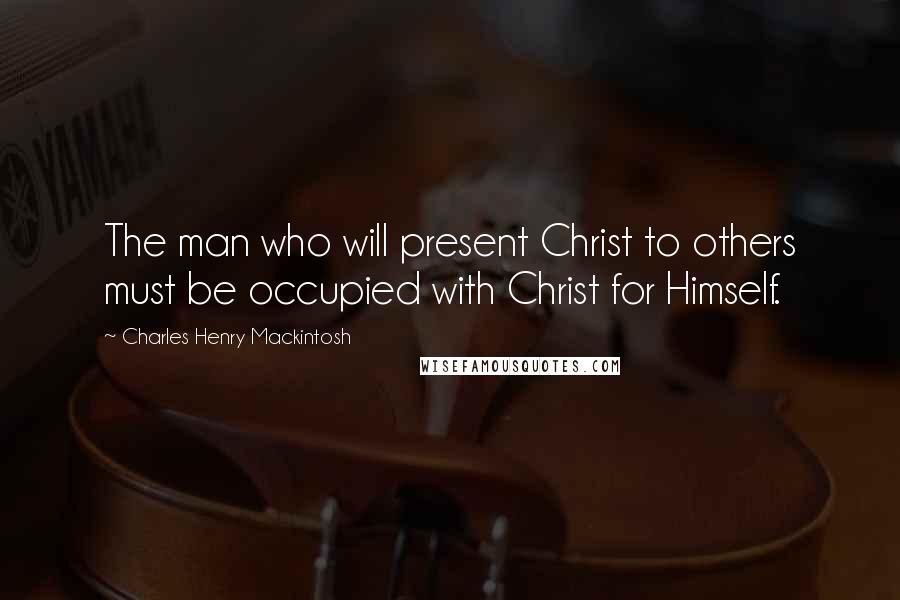 Charles Henry Mackintosh Quotes: The man who will present Christ to others must be occupied with Christ for Himself.