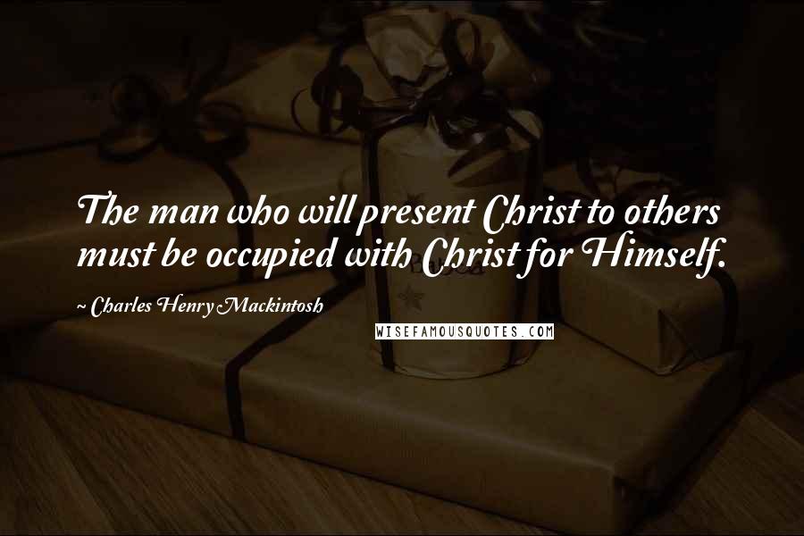 Charles Henry Mackintosh Quotes: The man who will present Christ to others must be occupied with Christ for Himself.