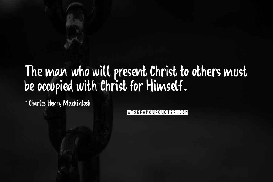 Charles Henry Mackintosh Quotes: The man who will present Christ to others must be occupied with Christ for Himself.