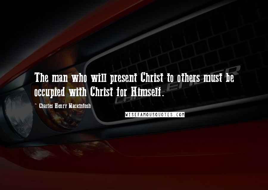 Charles Henry Mackintosh Quotes: The man who will present Christ to others must be occupied with Christ for Himself.