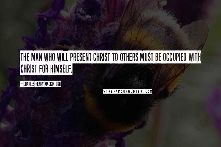 Charles Henry Mackintosh Quotes: The man who will present Christ to others must be occupied with Christ for Himself.