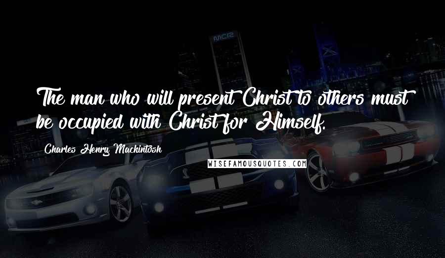 Charles Henry Mackintosh Quotes: The man who will present Christ to others must be occupied with Christ for Himself.