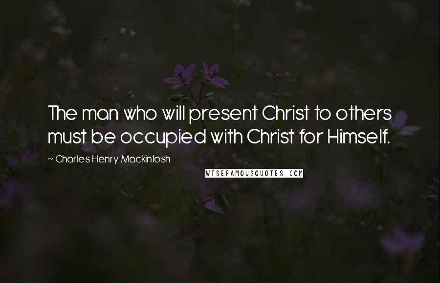 Charles Henry Mackintosh Quotes: The man who will present Christ to others must be occupied with Christ for Himself.