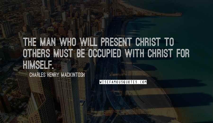 Charles Henry Mackintosh Quotes: The man who will present Christ to others must be occupied with Christ for Himself.