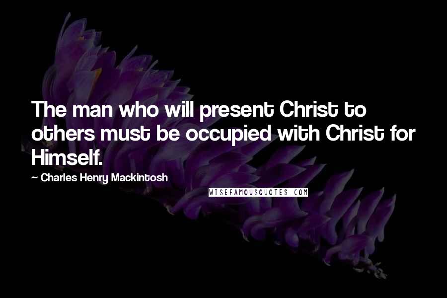 Charles Henry Mackintosh Quotes: The man who will present Christ to others must be occupied with Christ for Himself.
