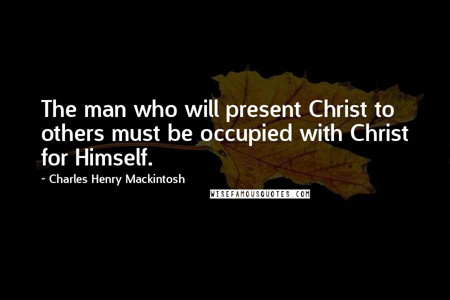 Charles Henry Mackintosh Quotes: The man who will present Christ to others must be occupied with Christ for Himself.
