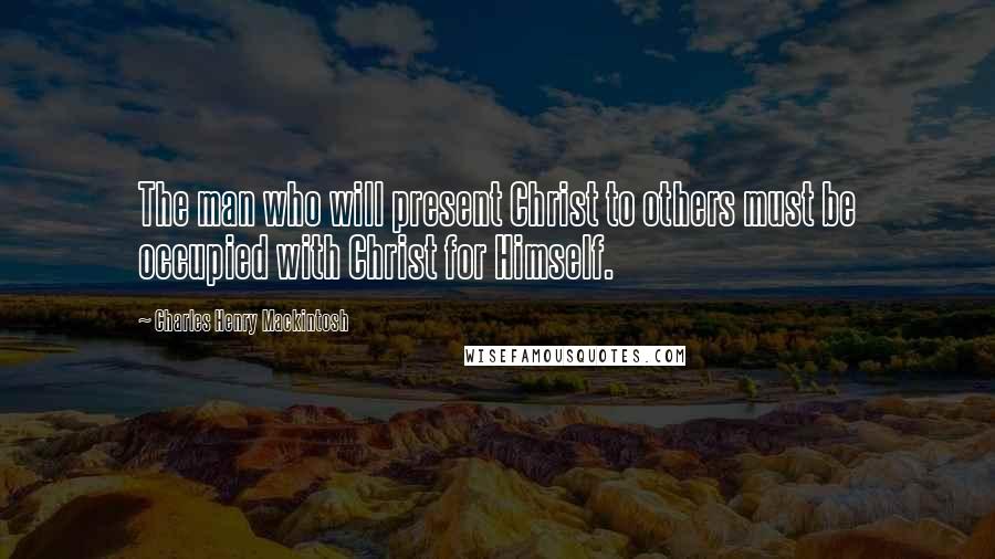 Charles Henry Mackintosh Quotes: The man who will present Christ to others must be occupied with Christ for Himself.