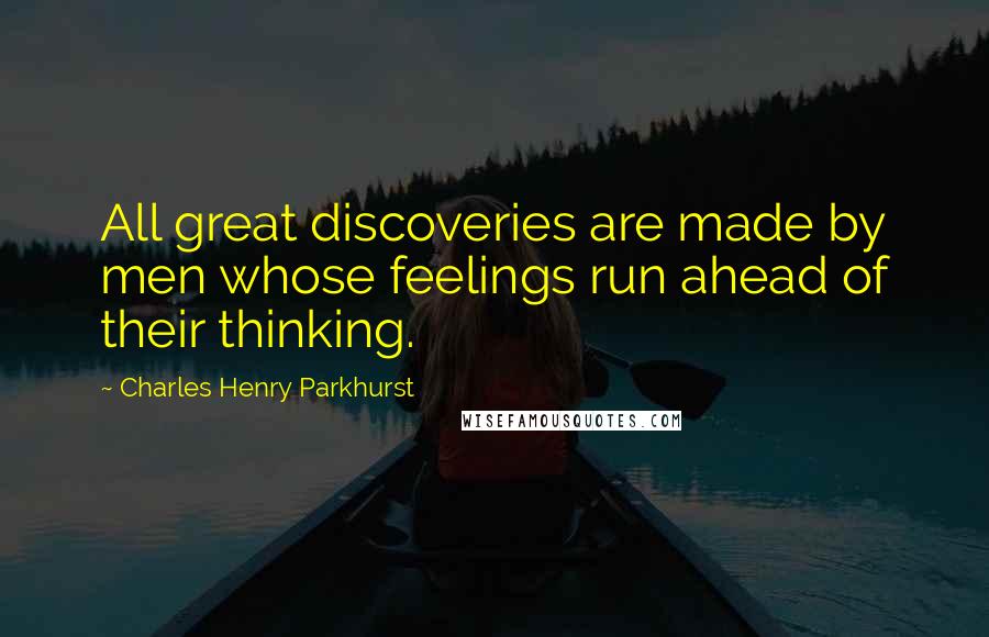 Charles Henry Parkhurst Quotes: All great discoveries are made by men whose feelings run ahead of their thinking.