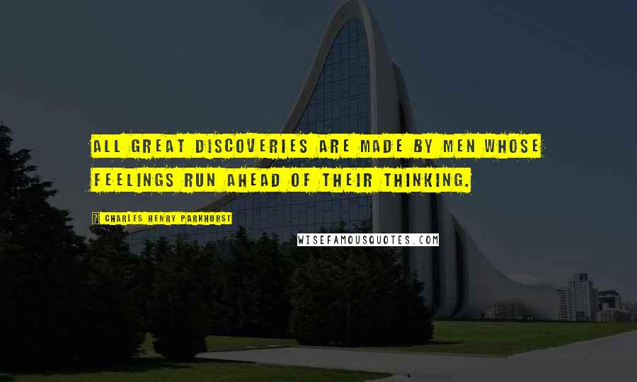 Charles Henry Parkhurst Quotes: All great discoveries are made by men whose feelings run ahead of their thinking.