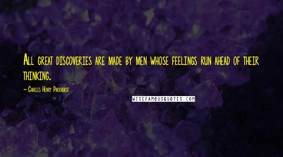 Charles Henry Parkhurst Quotes: All great discoveries are made by men whose feelings run ahead of their thinking.