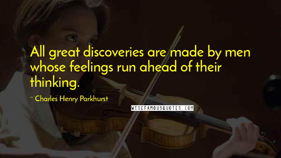 Charles Henry Parkhurst Quotes: All great discoveries are made by men whose feelings run ahead of their thinking.