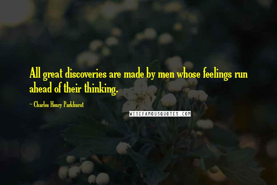 Charles Henry Parkhurst Quotes: All great discoveries are made by men whose feelings run ahead of their thinking.