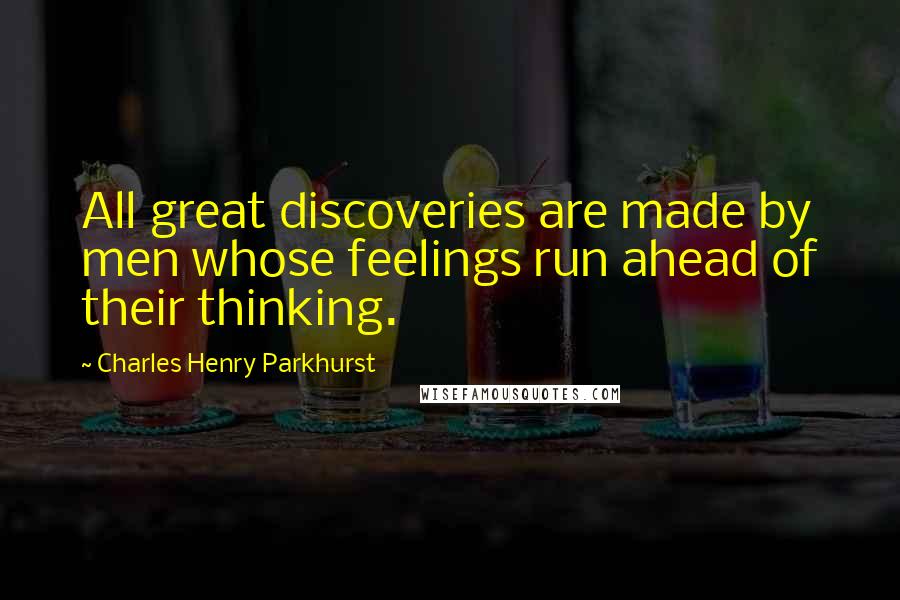 Charles Henry Parkhurst Quotes: All great discoveries are made by men whose feelings run ahead of their thinking.