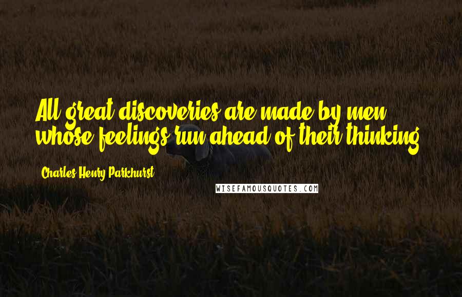 Charles Henry Parkhurst Quotes: All great discoveries are made by men whose feelings run ahead of their thinking.