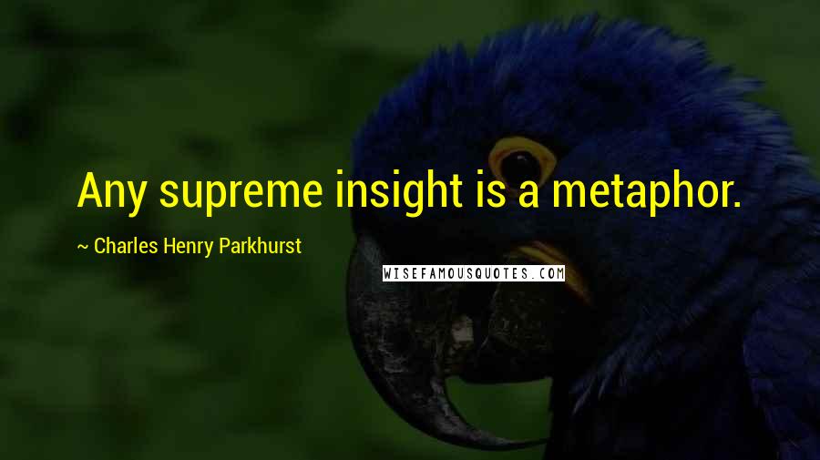 Charles Henry Parkhurst Quotes: Any supreme insight is a metaphor.