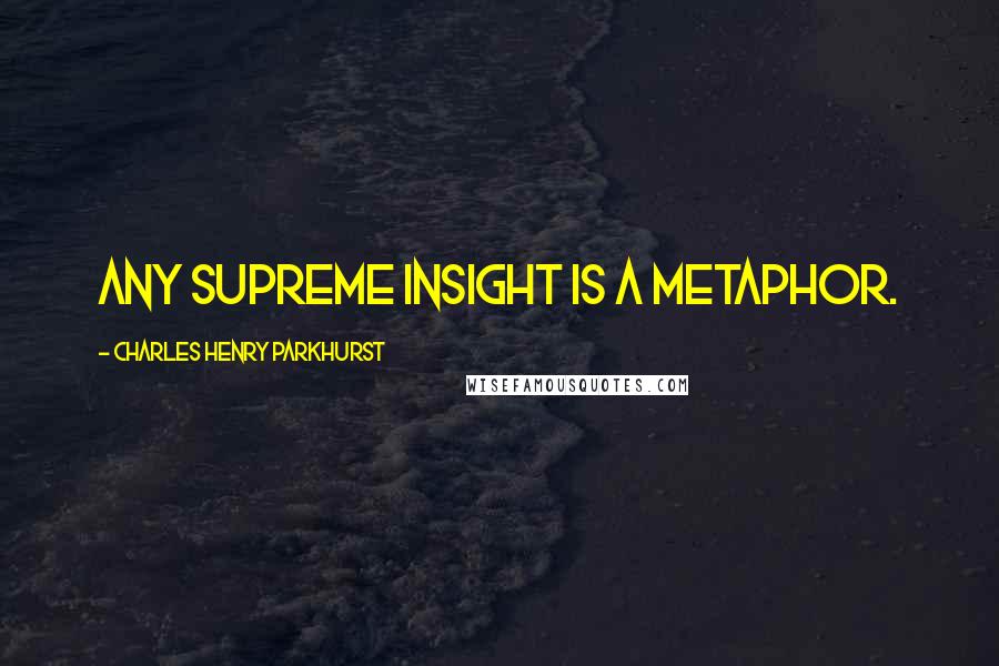 Charles Henry Parkhurst Quotes: Any supreme insight is a metaphor.