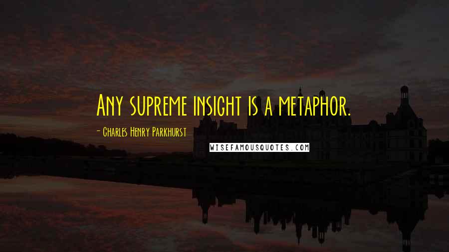 Charles Henry Parkhurst Quotes: Any supreme insight is a metaphor.