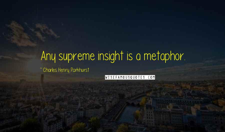 Charles Henry Parkhurst Quotes: Any supreme insight is a metaphor.