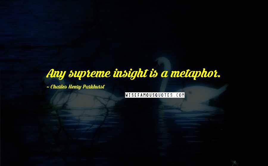 Charles Henry Parkhurst Quotes: Any supreme insight is a metaphor.