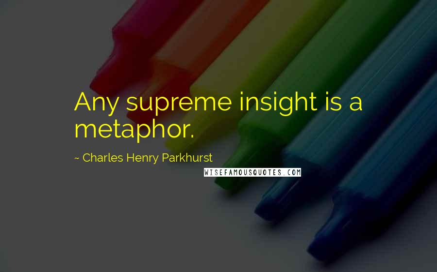 Charles Henry Parkhurst Quotes: Any supreme insight is a metaphor.