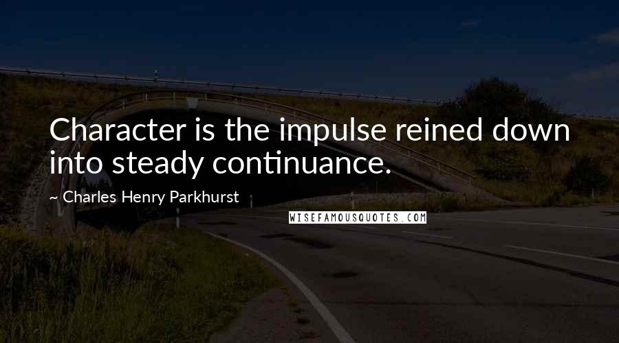 Charles Henry Parkhurst Quotes: Character is the impulse reined down into steady continuance.