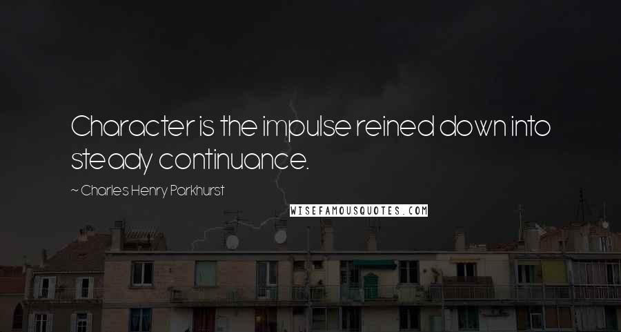Charles Henry Parkhurst Quotes: Character is the impulse reined down into steady continuance.