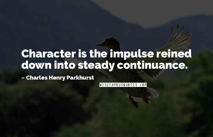 Charles Henry Parkhurst Quotes: Character is the impulse reined down into steady continuance.