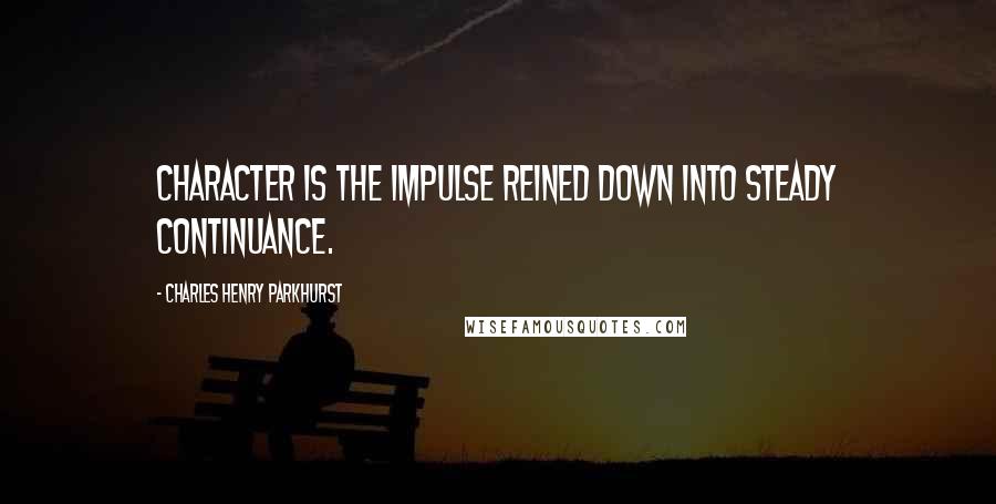 Charles Henry Parkhurst Quotes: Character is the impulse reined down into steady continuance.