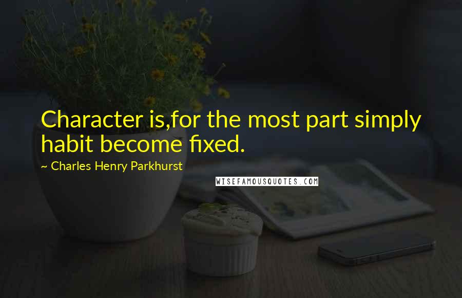 Charles Henry Parkhurst Quotes: Character is,for the most part simply habit become fixed.