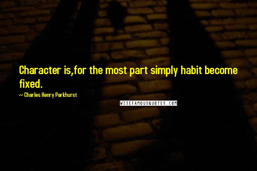 Charles Henry Parkhurst Quotes: Character is,for the most part simply habit become fixed.