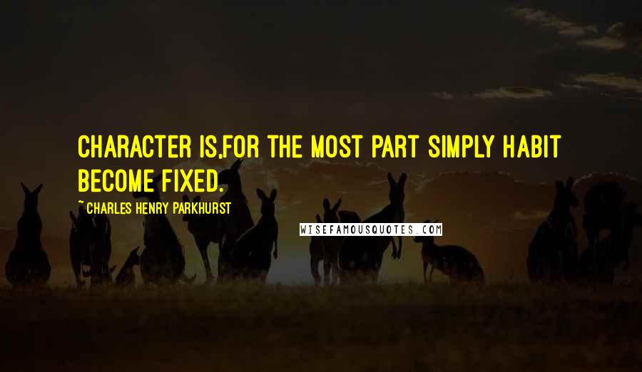 Charles Henry Parkhurst Quotes: Character is,for the most part simply habit become fixed.