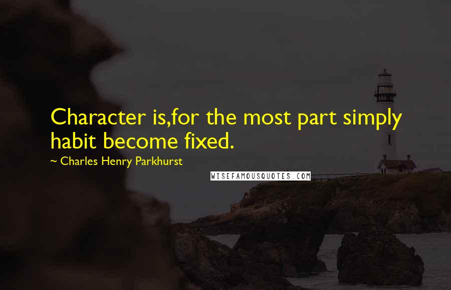 Charles Henry Parkhurst Quotes: Character is,for the most part simply habit become fixed.