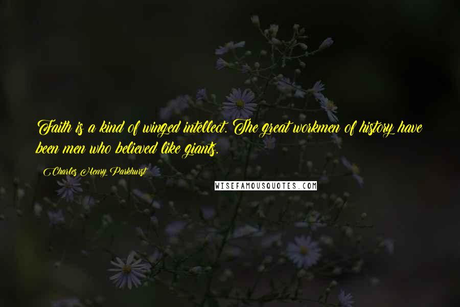 Charles Henry Parkhurst Quotes: Faith is a kind of winged intellect. The great workmen of history have been men who believed like giants.