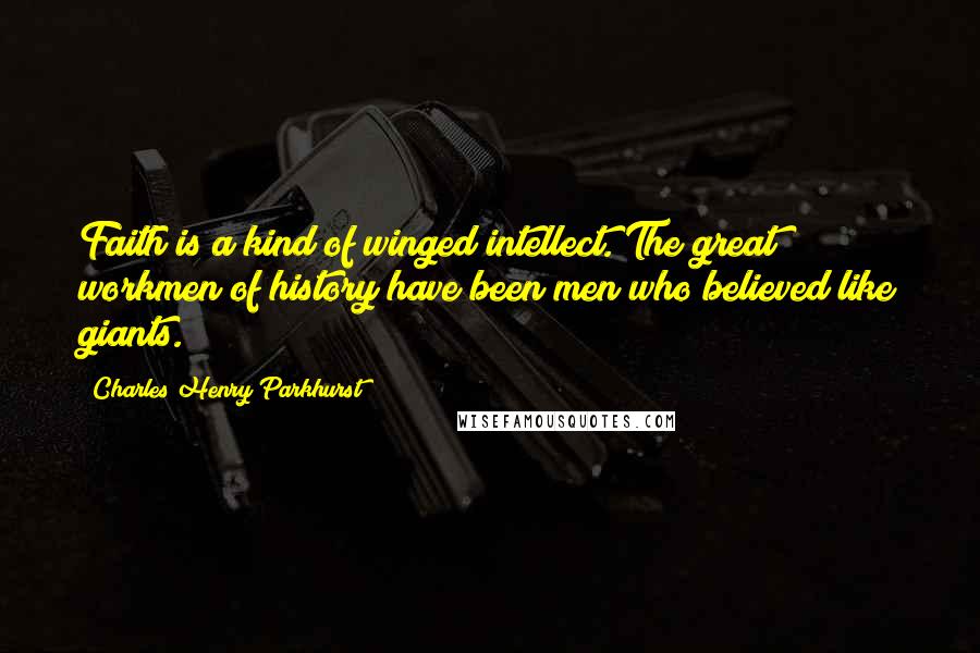 Charles Henry Parkhurst Quotes: Faith is a kind of winged intellect. The great workmen of history have been men who believed like giants.