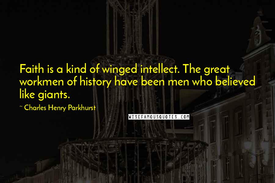 Charles Henry Parkhurst Quotes: Faith is a kind of winged intellect. The great workmen of history have been men who believed like giants.