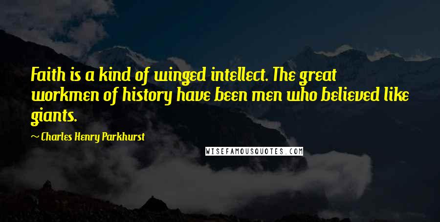 Charles Henry Parkhurst Quotes: Faith is a kind of winged intellect. The great workmen of history have been men who believed like giants.