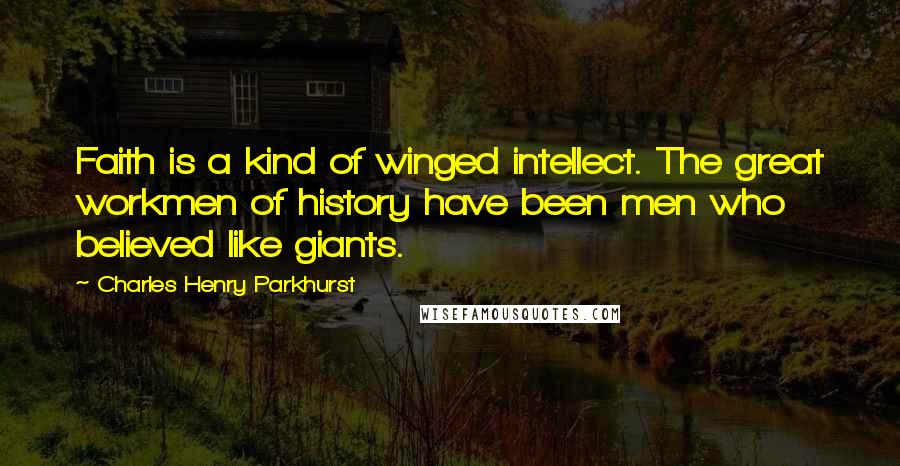 Charles Henry Parkhurst Quotes: Faith is a kind of winged intellect. The great workmen of history have been men who believed like giants.