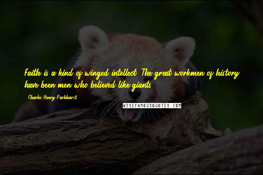 Charles Henry Parkhurst Quotes: Faith is a kind of winged intellect. The great workmen of history have been men who believed like giants.