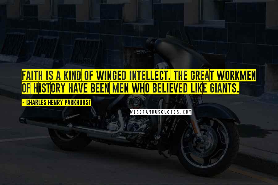 Charles Henry Parkhurst Quotes: Faith is a kind of winged intellect. The great workmen of history have been men who believed like giants.