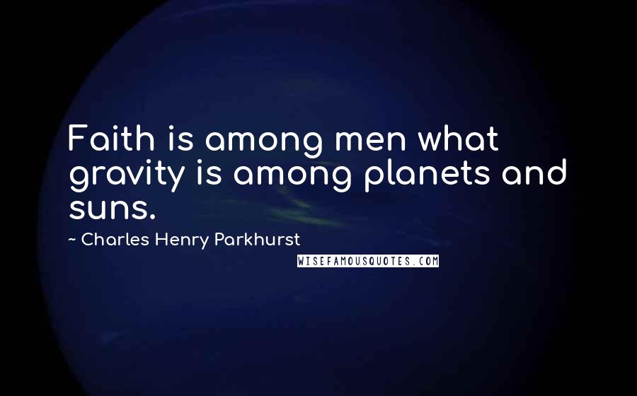 Charles Henry Parkhurst Quotes: Faith is among men what gravity is among planets and suns.