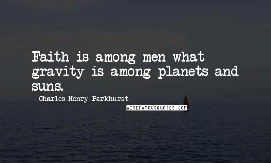 Charles Henry Parkhurst Quotes: Faith is among men what gravity is among planets and suns.