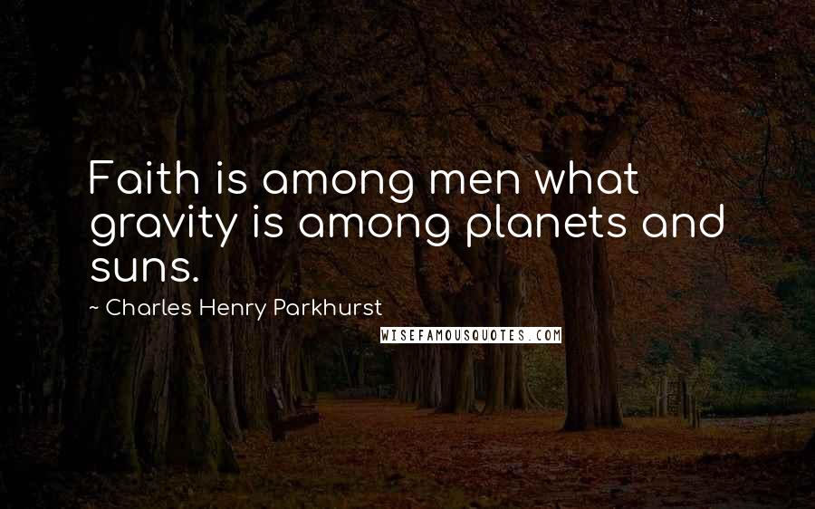 Charles Henry Parkhurst Quotes: Faith is among men what gravity is among planets and suns.