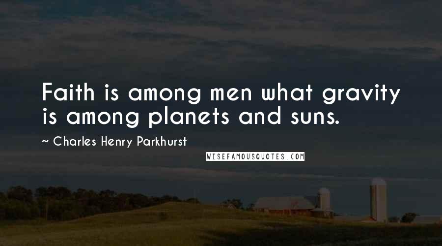 Charles Henry Parkhurst Quotes: Faith is among men what gravity is among planets and suns.