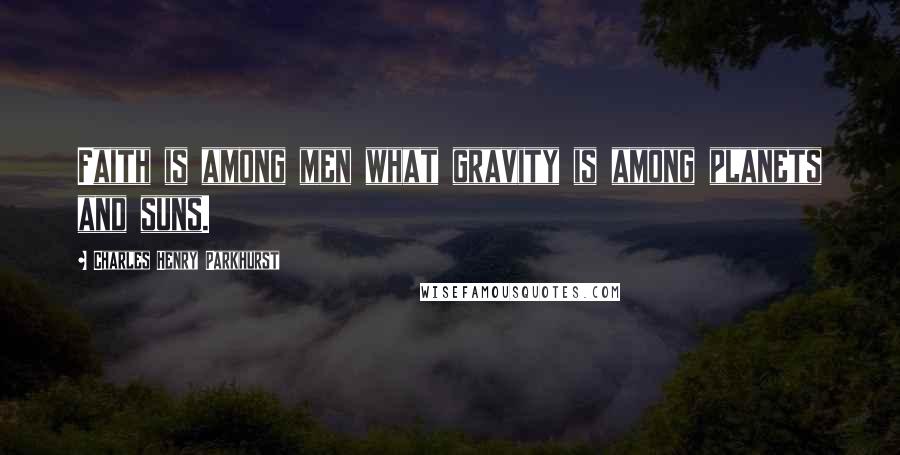 Charles Henry Parkhurst Quotes: Faith is among men what gravity is among planets and suns.