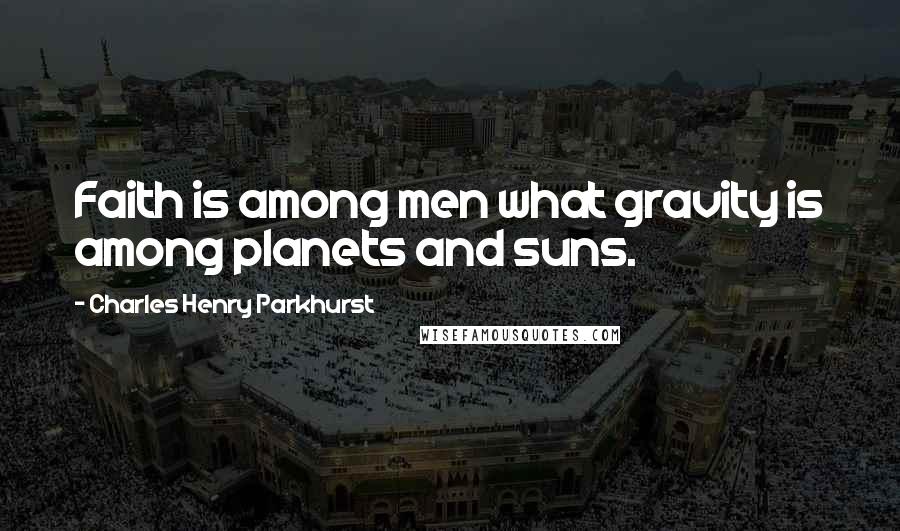 Charles Henry Parkhurst Quotes: Faith is among men what gravity is among planets and suns.