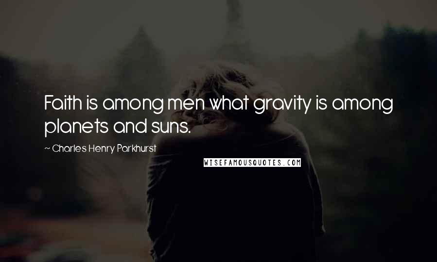 Charles Henry Parkhurst Quotes: Faith is among men what gravity is among planets and suns.