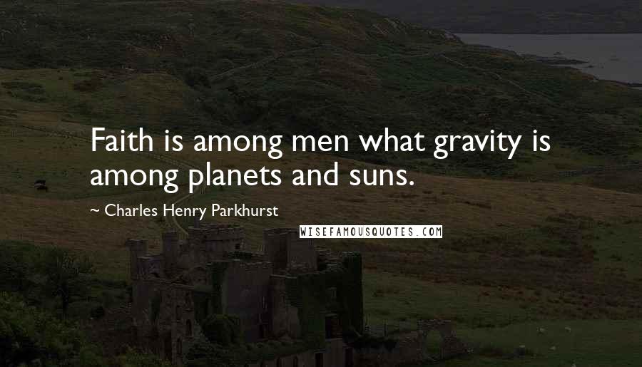 Charles Henry Parkhurst Quotes: Faith is among men what gravity is among planets and suns.