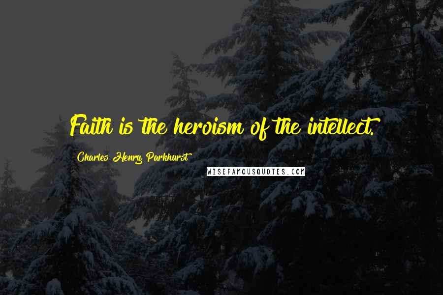 Charles Henry Parkhurst Quotes: Faith is the heroism of the intellect.