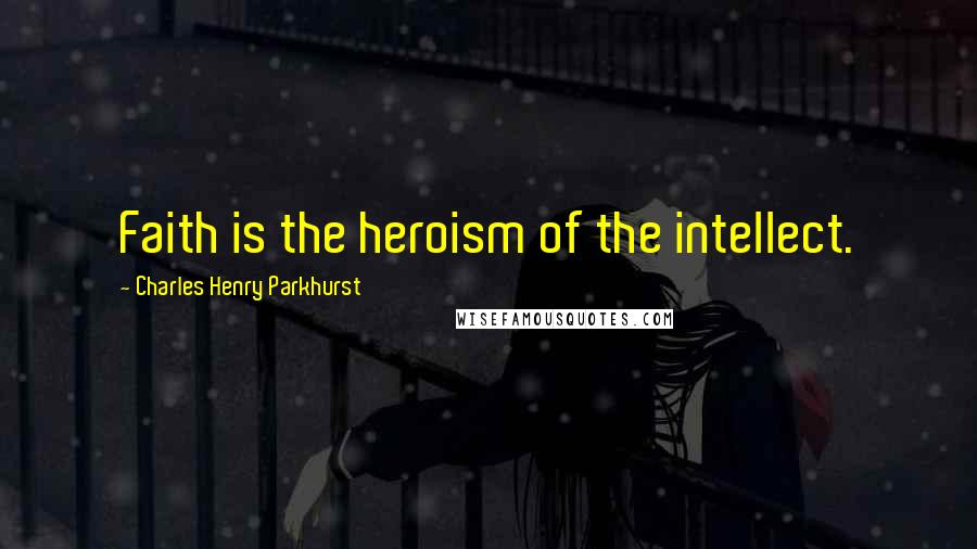 Charles Henry Parkhurst Quotes: Faith is the heroism of the intellect.